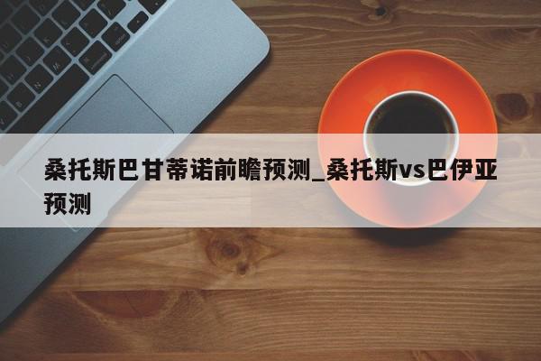 桑托斯巴甘蒂诺前瞻预测_桑托斯vs巴伊亚预测