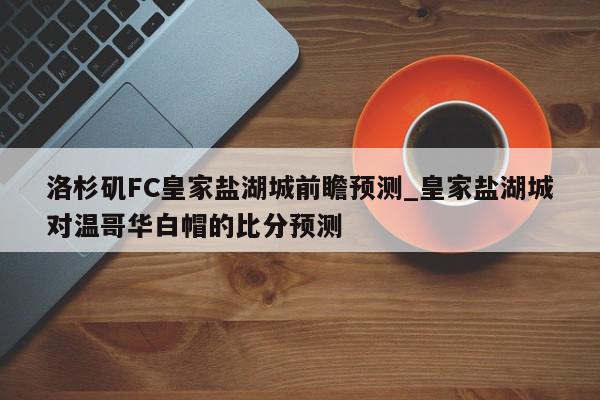 洛杉矶FC皇家盐湖城前瞻预测_皇家盐湖城对温哥华白帽的比分预测