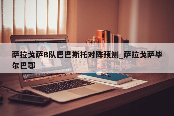 萨拉戈萨B队巴巴斯托对阵预测_萨拉戈萨毕尔巴鄂