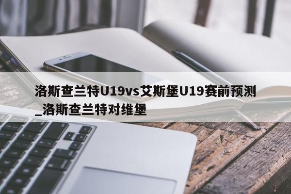 洛斯查兰特U19vs艾斯堡U19赛前预测_洛斯查兰特对维堡