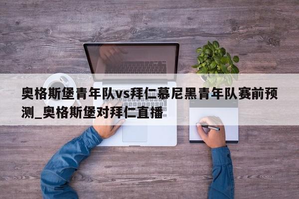 奥格斯堡青年队vs拜仁慕尼黑青年队赛前预测_奥格斯堡对拜仁直播