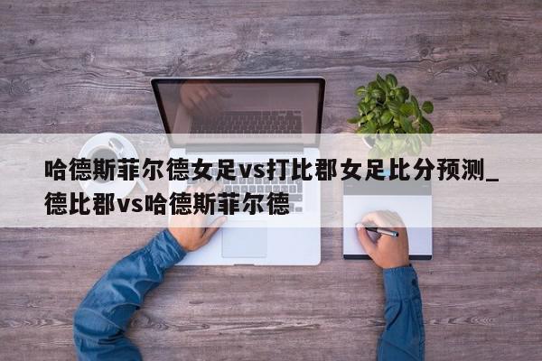 哈德斯菲尔德女足vs打比郡女足比分预测_德比郡vs哈德斯菲尔德