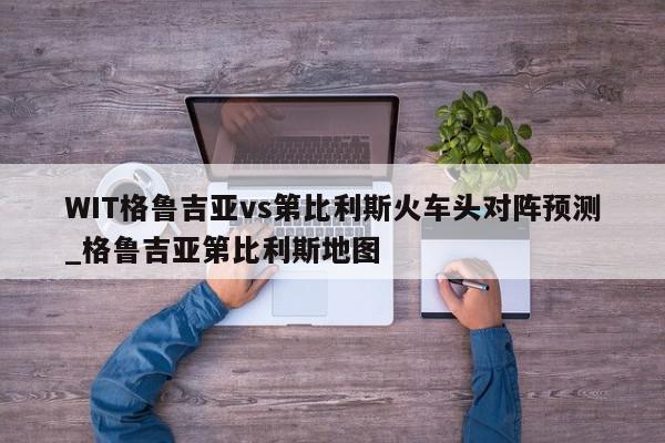 WIT格鲁吉亚vs第比利斯火车头对阵预测_格鲁吉亚第比利斯地图