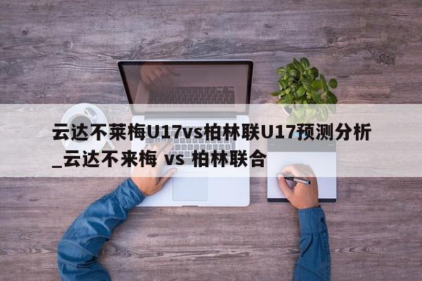 云达不莱梅U17vs柏林联U17预测分析_云达不来梅 vs 柏林联合