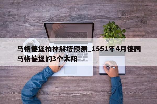 马格德堡柏林赫塔预测_1551年4月德国马格德堡的3个太阳