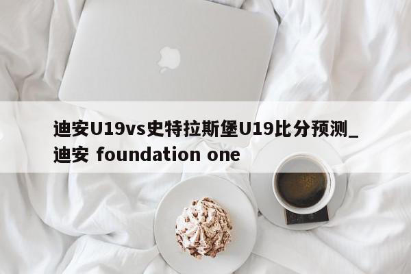 迪安U19vs史特拉斯堡U19比分预测_迪安 foundation one