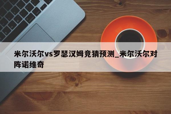 米尔沃尔vs罗瑟汉姆竞猜预测_米尔沃尔对阵诺维奇