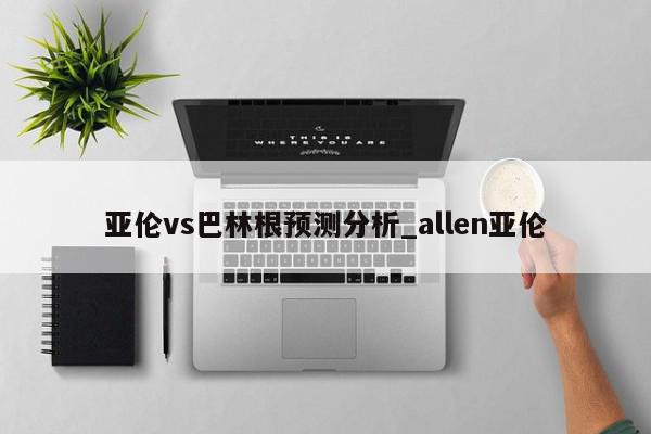 亚伦vs巴林根预测分析_allen亚伦