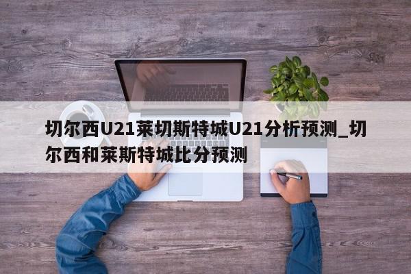 切尔西U21莱切斯特城U21分析预测_切尔西和莱斯特城比分预测