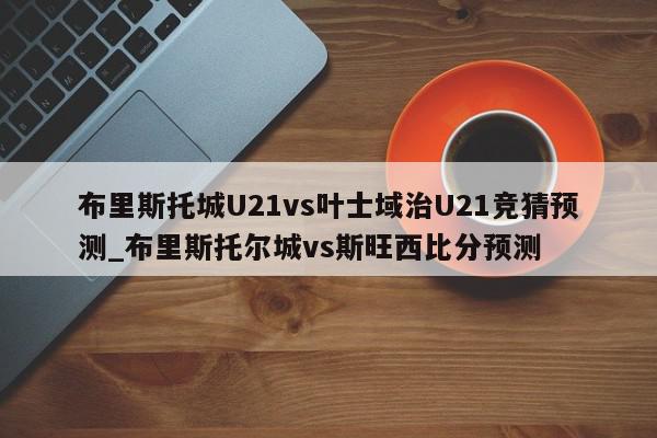 布里斯托城U21vs叶士域治U21竞猜预测_布里斯托尔城vs斯旺西比分预测