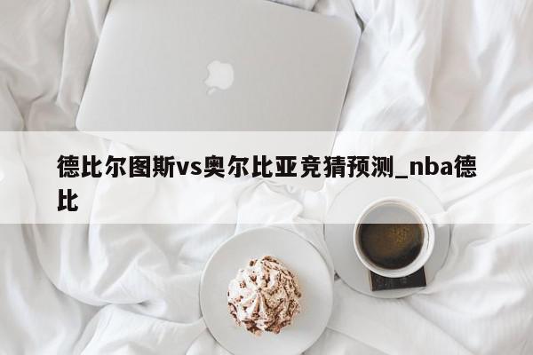 德比尔图斯vs奥尔比亚竞猜预测_nba德比