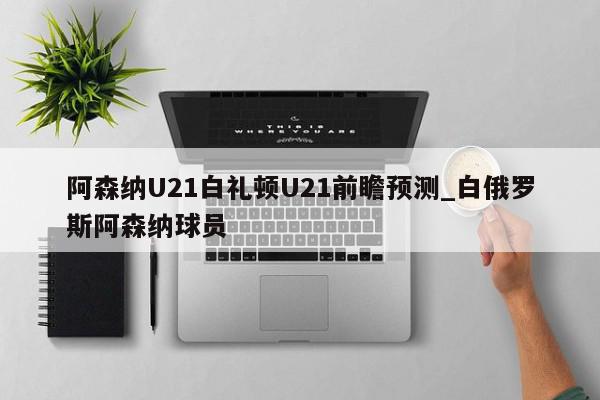 阿森纳U21白礼顿U21前瞻预测_白俄罗斯阿森纳球员