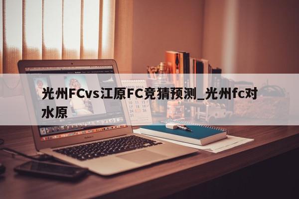 光州FCvs江原FC竞猜预测_光州fc对水原