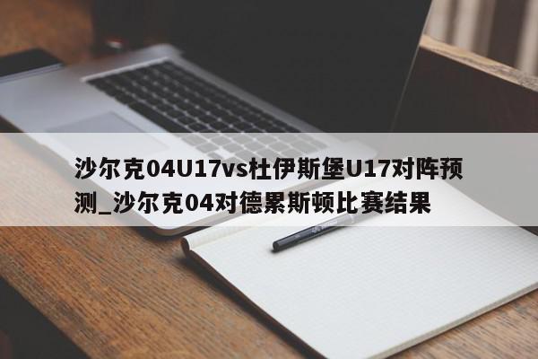 沙尔克04U17vs杜伊斯堡U17对阵预测_沙尔克04对德累斯顿比赛结果