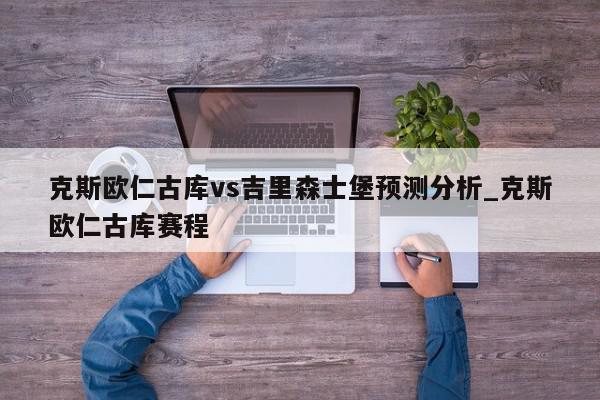 克斯欧仁古库vs吉里森士堡预测分析_克斯欧仁古库赛程