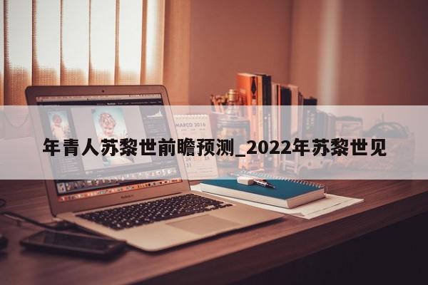 年青人苏黎世前瞻预测_2022年苏黎世见