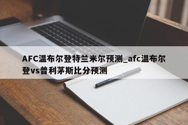 AFC温布尔登特兰米尔预测_afc温布尔登vs普利茅斯比分预测