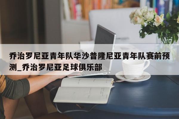 乔治罗尼亚青年队华沙普隆尼亚青年队赛前预测_乔治罗尼亚足球俱乐部