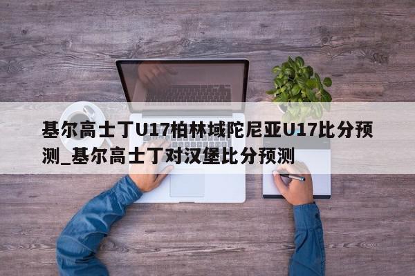 基尔高士丁U17柏林域陀尼亚U17比分预测_基尔高士丁对汉堡比分预测