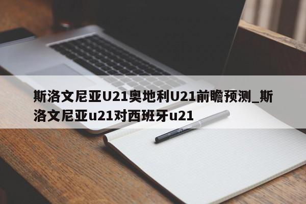 斯洛文尼亚U21奥地利U21前瞻预测_斯洛文尼亚u21对西班牙u21