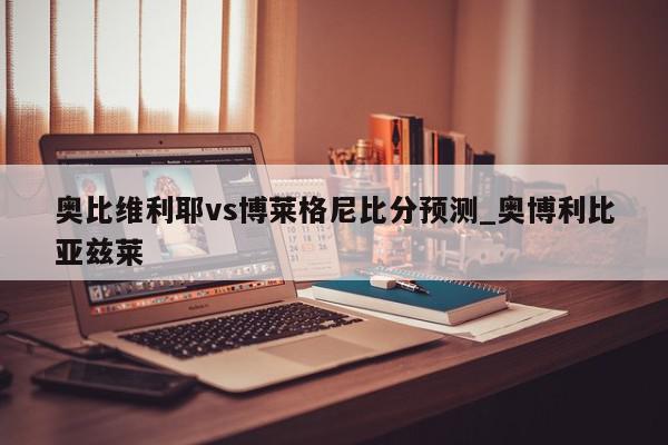 奥比维利耶vs博莱格尼比分预测_奥博利比亚兹莱