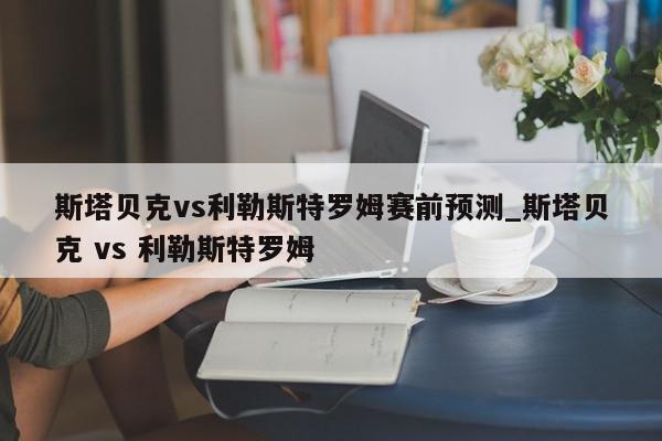 斯塔贝克vs利勒斯特罗姆赛前预测_斯塔贝克 vs 利勒斯特罗姆