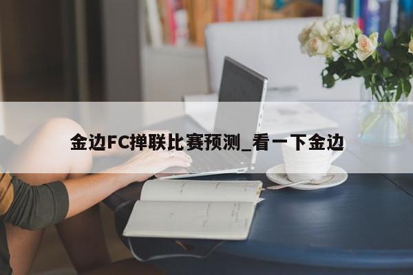 金边FC掸联比赛预测_看一下金边