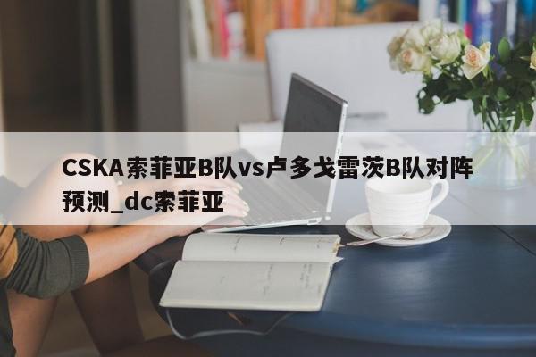 CSKA索菲亚B队vs卢多戈雷茨B队对阵预测_dc索菲亚