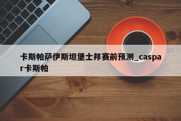 卡斯帕萨伊斯坦堡士邦赛前预测_caspar卡斯帕