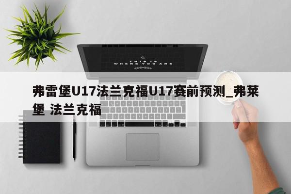 弗雷堡U17法兰克福U17赛前预测_弗莱堡 法兰克福