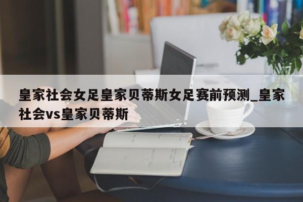 皇家社会女足皇家贝蒂斯女足赛前预测_皇家社会vs皇家贝蒂斯