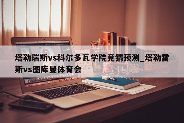 塔勒瑞斯vs科尔多瓦学院竞猜预测_塔勒雷斯vs图库曼体育会