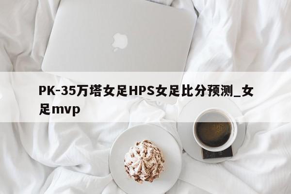 PK-35万塔女足HPS女足比分预测_女足mvp