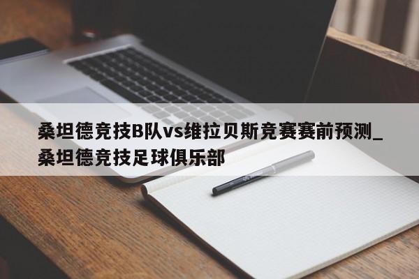 桑坦德竞技B队vs维拉贝斯竞赛赛前预测_桑坦德竞技足球俱乐部