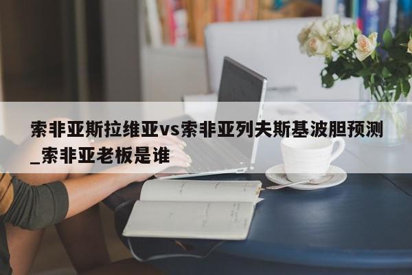 索非亚斯拉维亚vs索非亚列夫斯基波胆预测_索非亚老板是谁