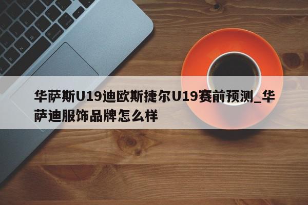 华萨斯U19迪欧斯捷尔U19赛前预测_华萨迪服饰品牌怎么样