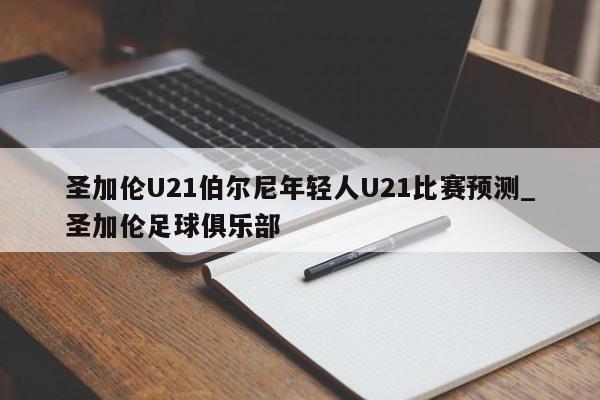 圣加伦U21伯尔尼年轻人U21比赛预测_圣加伦足球俱乐部