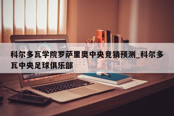 科尔多瓦学院罗萨里奥中央竞猜预测_科尔多瓦中央足球俱乐部