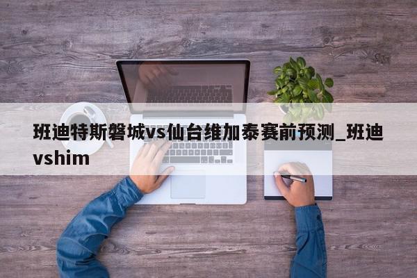 班迪特斯磐城vs仙台维加泰赛前预测_班迪vshim