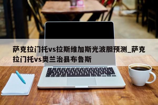 萨克拉门托vs拉斯维加斯光波胆预测_萨克拉门托vs奥兰治县布鲁斯