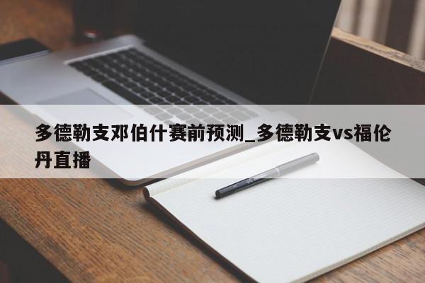 多德勒支邓伯什赛前预测_多德勒支vs福伦丹直播