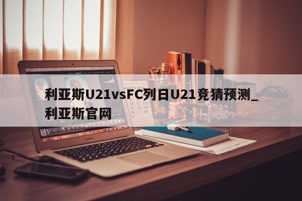 利亚斯U21vsFC列日U21竞猜预测_利亚斯官网