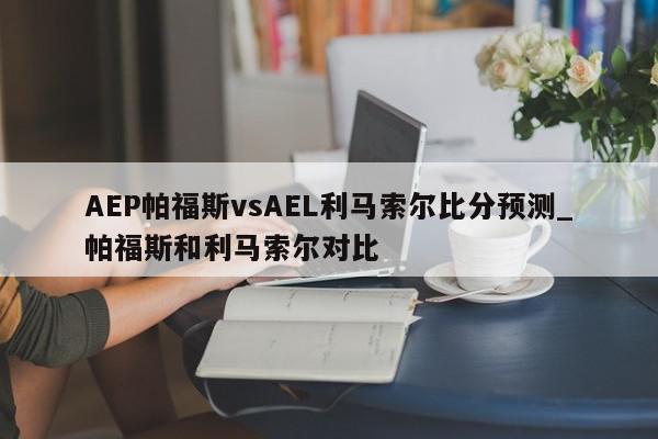 AEP帕福斯vsAEL利马索尔比分预测_帕福斯和利马索尔对比