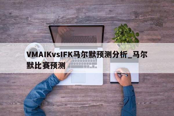 VMAIKvsIFK马尔默预测分析_马尔默比赛预测