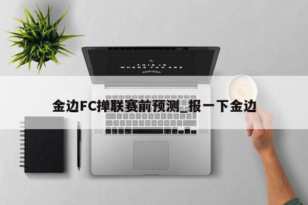 金边FC掸联赛前预测_报一下金边