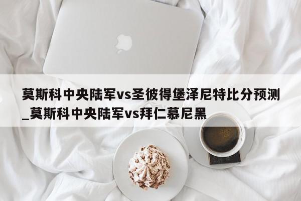 莫斯科中央陆军vs圣彼得堡泽尼特比分预测_莫斯科中央陆军vs拜仁慕尼黑