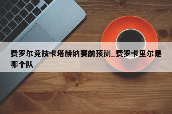 费罗尔竞技卡塔赫纳赛前预测_费罗卡里尔是哪个队