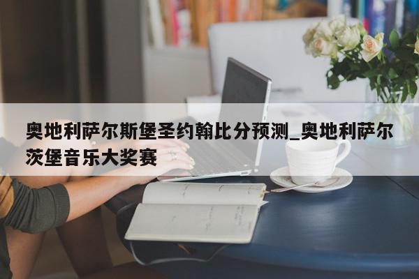 奥地利萨尔斯堡圣约翰比分预测_奥地利萨尔茨堡音乐大奖赛