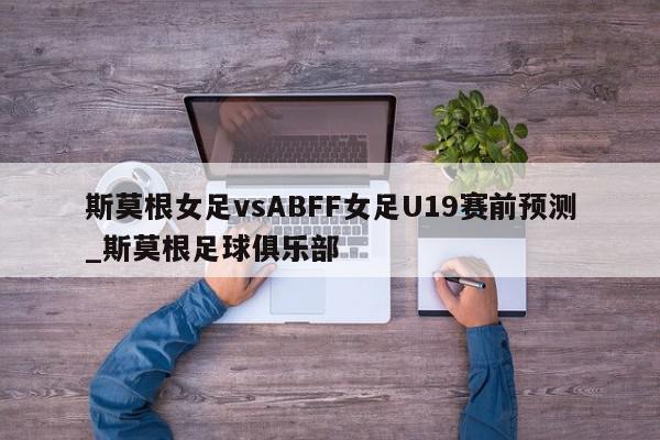 斯莫根女足vsABFF女足U19赛前预测_斯莫根足球俱乐部