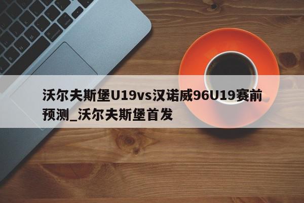 沃尔夫斯堡U19vs汉诺威96U19赛前预测_沃尔夫斯堡首发